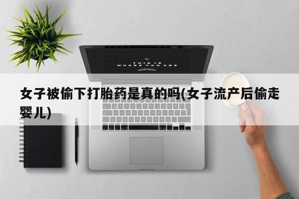 正品打胎药在线购买微信女子被偷下打胎药是真的吗(女子流产后偷走婴儿)