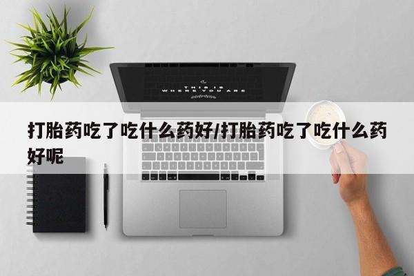 正品打胎药在线购买微信打胎药吃了吃什么药好/打胎药吃了吃什么药好呢