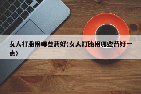 正品打胎药在线购买微信女人打胎用哪些药好(女人打胎用哪些药好一点)