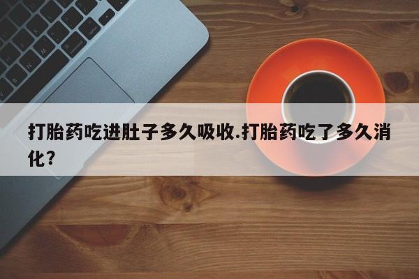 正品打胎药在线购买微信打胎药吃进肚子多久吸收.打胎药吃了多久消化？