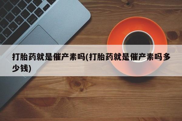 正品打胎药在线购买微信打胎药就是催产素吗(打胎药就是催产素吗多少钱)