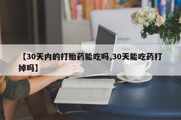 正品打胎药在线购买微信【30天内的打胎药能吃吗,30天能吃药打掉吗】