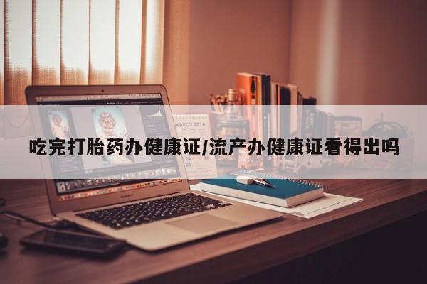 正品打胎药在线购买微信吃完打胎药办健康证/流产办健康证看得出吗