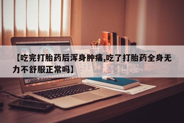 正品打胎药在线购买微信【吃完打胎药后浑身肿痛,吃了打胎药全身无力不舒服正常吗】