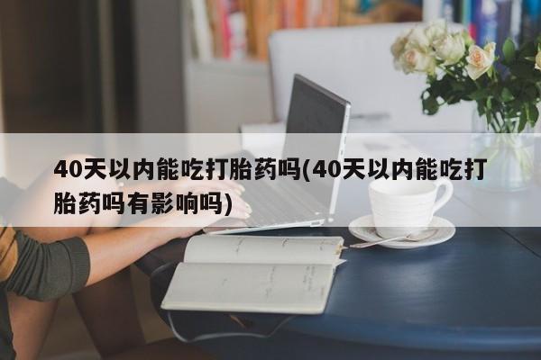 正品打胎药在线购买微信40天以内能吃打胎药吗(40天以内能吃打胎药吗有影响吗)