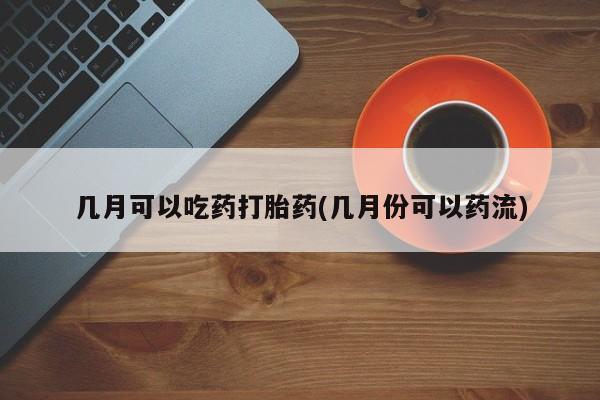 正品打胎药在线购买微信几月可以吃药打胎药(几月份可以药流)