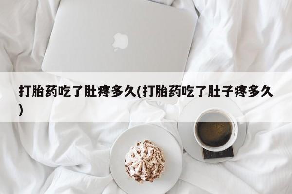 正品打胎药在线购买微信打胎药吃了肚疼多久(打胎药吃了肚子疼多久)