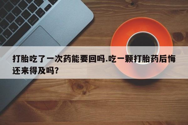 正品打胎药在线购买微信打胎吃了一次药能要回吗.吃一颗打胎药后悔还来得及吗？