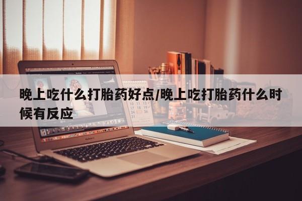 正品打胎药在线购买微信晚上吃什么打胎药好点/晚上吃打胎药什么时候有反应