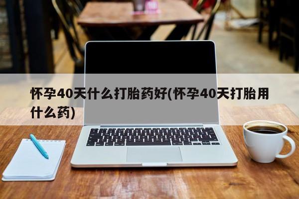 正品打胎药在线购买微信怀孕40天什么打胎药好(怀孕40天打胎用什么药)