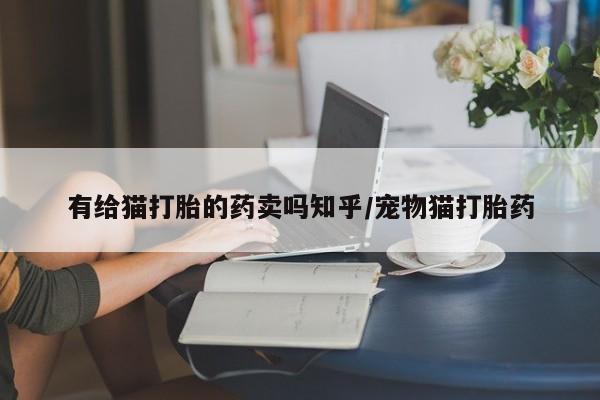 正品打胎药在线购买微信有给猫打胎的药卖吗知乎/宠物猫打胎药
