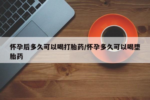 正品打胎药在线购买微信怀孕后多久可以喝打胎药/怀孕多久可以喝堕胎药