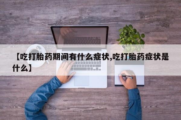 正品打胎药在线购买微信【吃打胎药期间有什么症状,吃打胎药症状是什么】