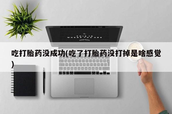 正品打胎药在线购买微信吃打胎药没成功(吃了打胎药没打掉是啥感觉)