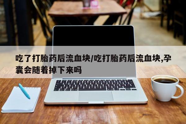 正品打胎药在线购买微信吃了打胎药后流血块/吃打胎药后流血块,孕囊会随着掉下来吗