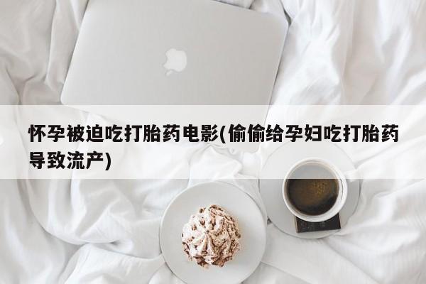 正品打胎药在线购买微信怀孕被迫吃打胎药电影(偷偷给孕妇吃打胎药导致流产)