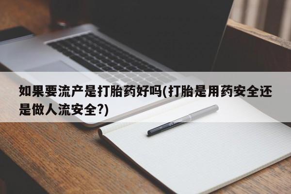 正品打胎药在线购买微信如果要流产是打胎药好吗(打胎是用药安全还是做人流安全?)
