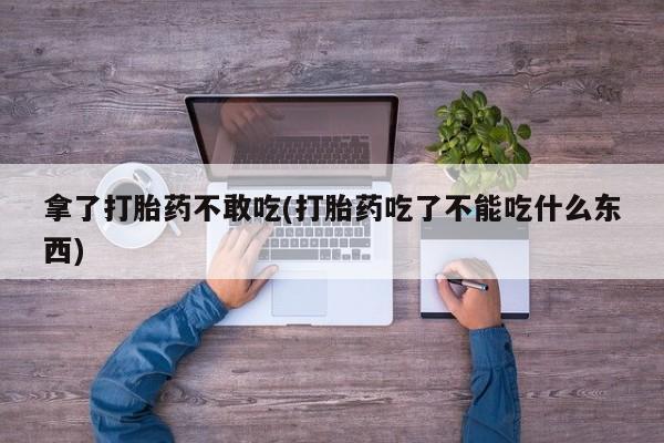 正品打胎药在线购买微信拿了打胎药不敢吃(打胎药吃了不能吃什么东西)