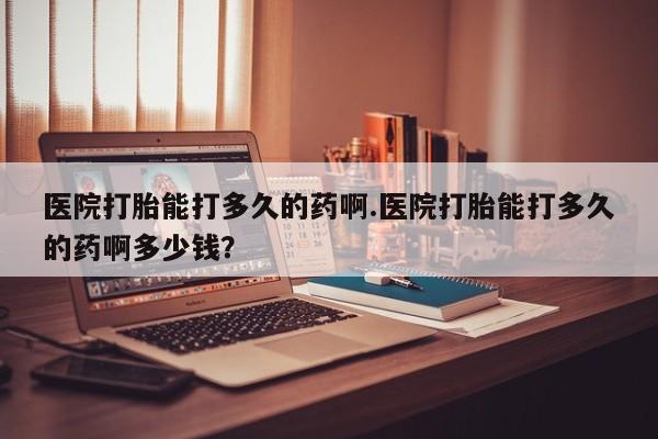 正品打胎药在线购买微信医院打胎能打多久的药啊.医院打胎能打多久的药啊多少钱？