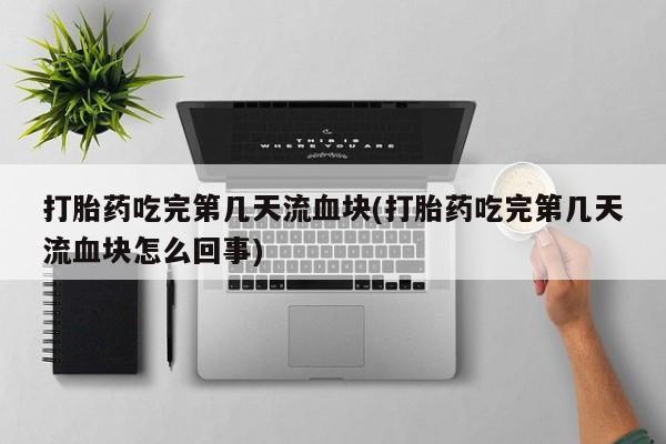 正品打胎药在线购买微信打胎药吃完第几天流血块(打胎药吃完第几天流血块怎么回事)