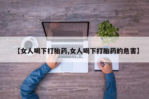正品打胎药在线购买微信【女人喝下打胎药,女人喝下打胎药的危害】