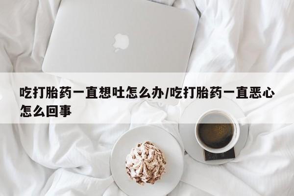 正品打胎药在线购买微信吃打胎药一直想吐怎么办/吃打胎药一直恶心怎么回事