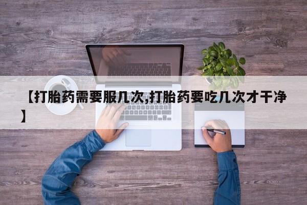 正品打胎药在线购买微信【打胎药需要服几次,打胎药要吃几次才干净】