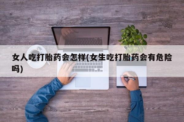 正品打胎药在线购买微信女人吃打胎药会怎样(女生吃打胎药会有危险吗)
