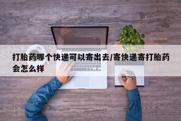 正品打胎药在线购买微信打胎药哪个快递可以寄出去/寄快递寄打胎药会怎么样