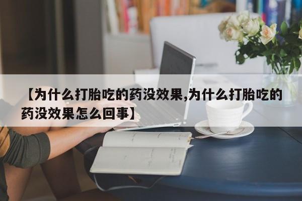 正品打胎药在线购买微信【为什么打胎吃的药没效果,为什么打胎吃的药没效果怎么回事】