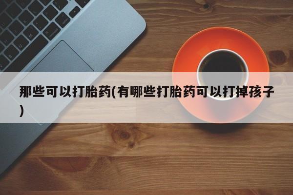 正品打胎药在线购买微信那些可以打胎药(有哪些打胎药可以打掉孩子)
