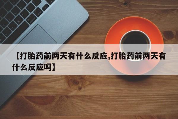 正品打胎药在线购买微信【打胎药前两天有什么反应,打胎药前两天有什么反应吗】