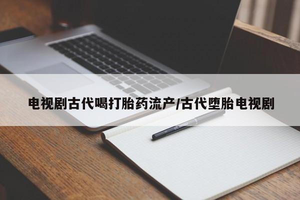 正品打胎药在线购买微信电视剧古代喝打胎药流产/古代堕胎电视剧