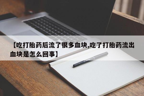 正品打胎药在线购买微信【吃打胎药后流了很多血块,吃了打胎药流出血块是怎么回事】