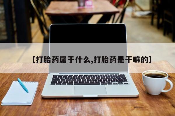 正品打胎药在线购买微信【打胎药属于什么,打胎药是干嘛的】