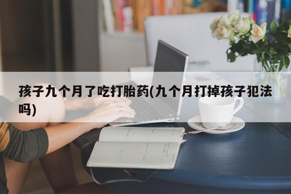 正品打胎药在线购买微信孩子九个月了吃打胎药(九个月打掉孩子犯法吗)