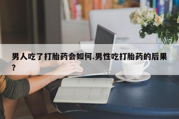 正品打胎药在线购买微信男人吃了打胎药会如何.男性吃打胎药的后果？