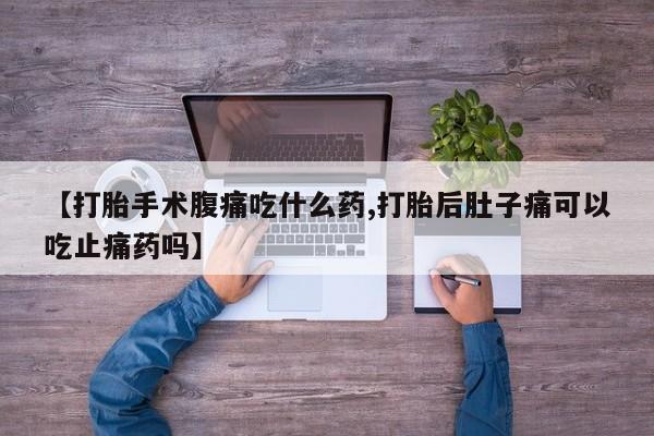 正品打胎药在线购买微信【打胎手术腹痛吃什么药,打胎后肚子痛可以吃止痛药吗】