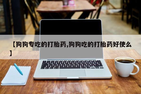 正品打胎药在线购买微信【狗狗专吃的打胎药,狗狗吃的打胎药好使么】