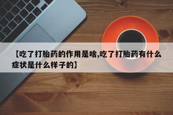 正品打胎药在线购买微信【吃了打胎药的作用是啥,吃了打胎药有什么症状是什么样子的】