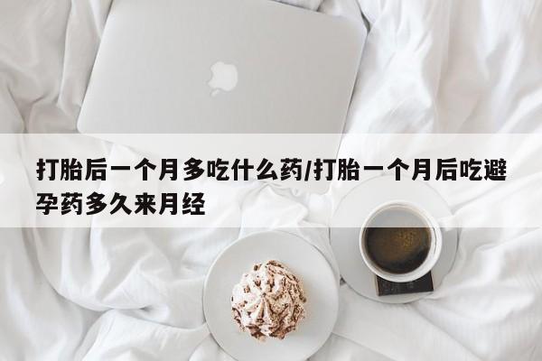 正品打胎药在线购买微信打胎后一个月多吃什么药/打胎一个月后吃避孕药多久来月经