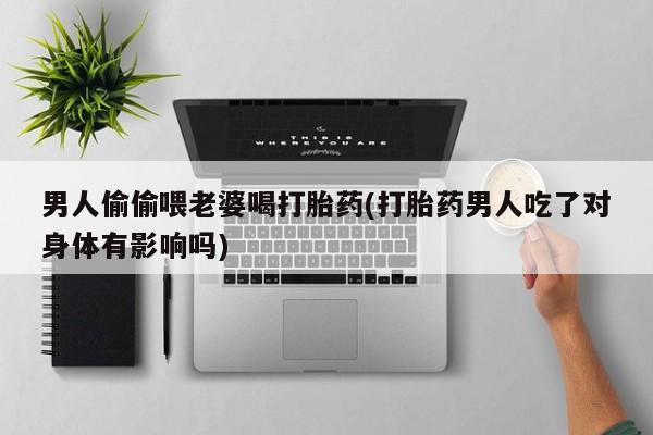 正品打胎药在线购买微信男人偷偷喂老婆喝打胎药(打胎药男人吃了对身体有影响吗)