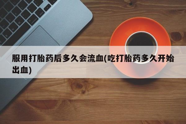 正品打胎药在线购买微信服用打胎药后多久会流血(吃打胎药多久开始出血)