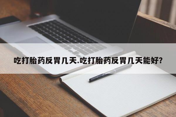 正品打胎药在线购买微信吃打胎药反胃几天.吃打胎药反胃几天能好？