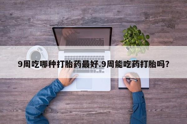 正品打胎药在线购买微信9周吃哪种打胎药最好.9周能吃药打胎吗？