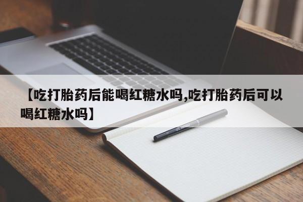 正品打胎药在线购买微信【吃打胎药后能喝红糖水吗,吃打胎药后可以喝红糖水吗】