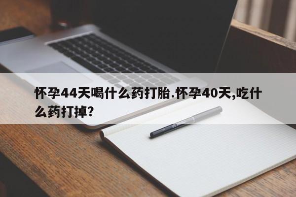 正品打胎药在线购买微信怀孕44天喝什么药打胎.怀孕40天,吃什么药打掉？