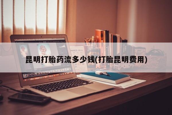 正品打胎药在线购买微信昆明打胎药流多少钱(打胎昆明费用)