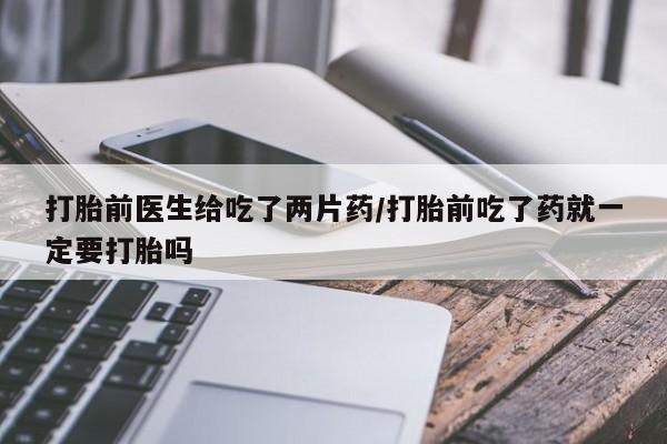 正品打胎药在线购买微信打胎前医生给吃了两片药/打胎前吃了药就一定要打胎吗
