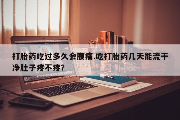 正品打胎药在线购买微信打胎药吃过多久会腹痛.吃打胎药几天能流干净肚子疼不疼？